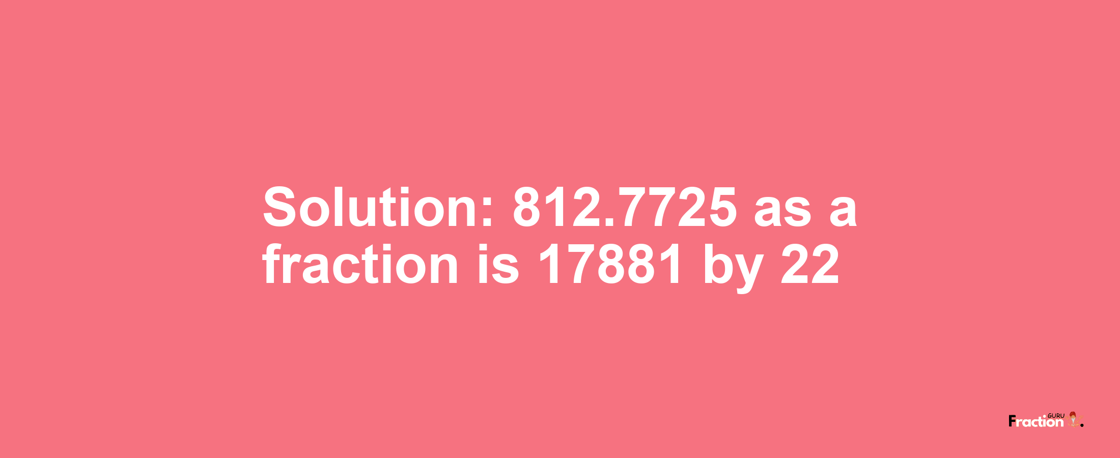 Solution:812.7725 as a fraction is 17881/22